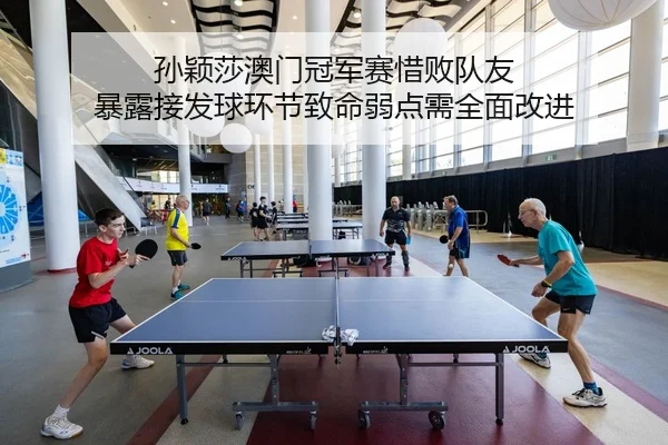 孙颖莎澳门冠军赛惜败队友 暴露接发球环节致命弱点需全面改进