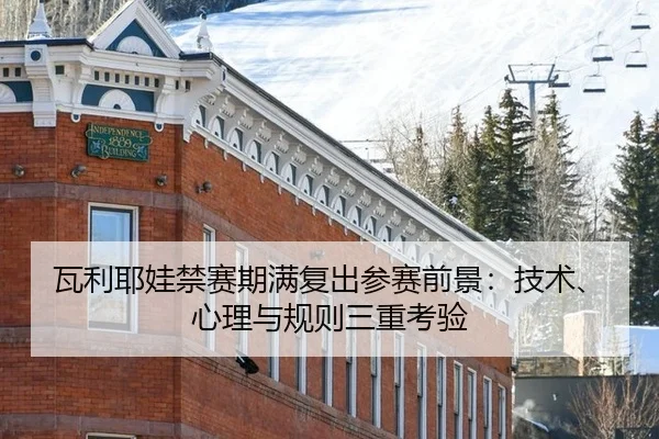 瓦利耶娃禁赛期满复出参赛前景：技术、心理与规则三重考验