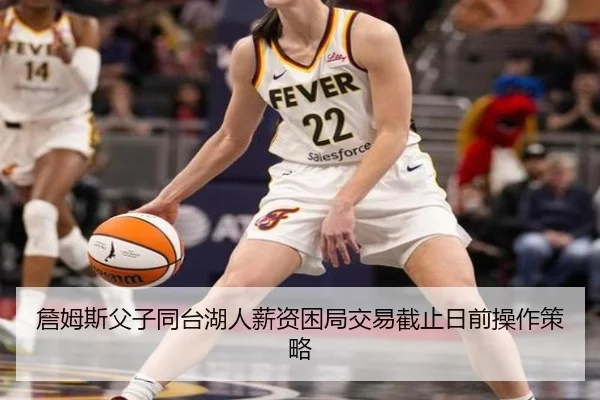 詹姆斯父子同台湖人薪资困局交易截止日前操作策略