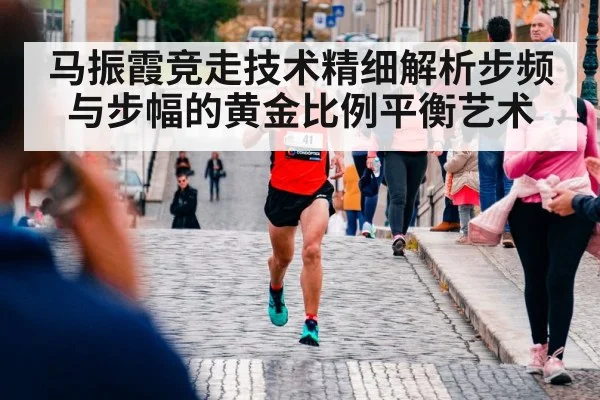 马振霞竞走技术精细解析步频与步幅的黄金比例平衡艺术