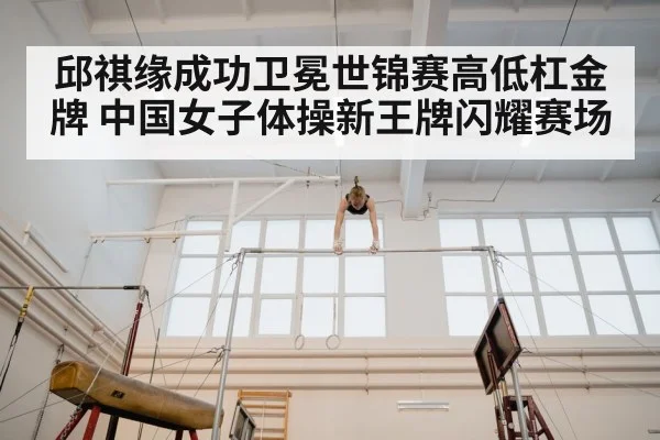 邱祺缘成功卫冕世锦赛高低杠金牌 中国女子体操新王牌闪耀赛场