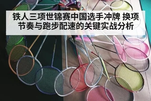 铁人三项世锦赛中国选手冲牌 换项节奏与跑步配速的关键实战分析